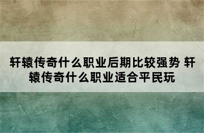 轩辕传奇什么职业后期比较强势 轩辕传奇什么职业适合平民玩